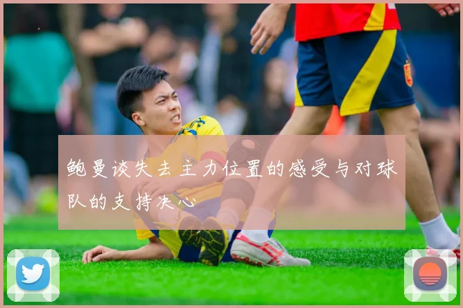 鲍曼谈失去主力位置的感受与对球队的支持决心
