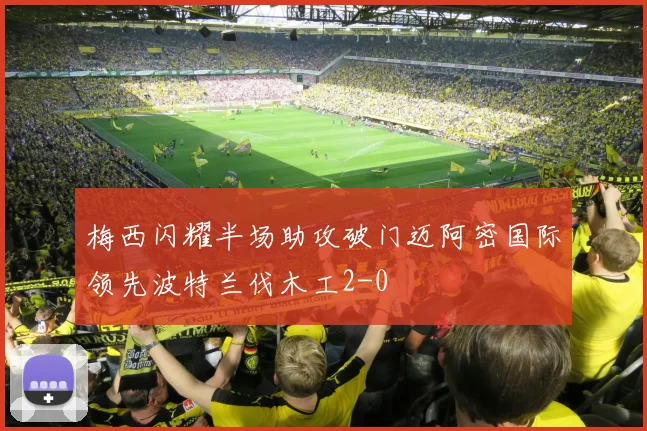 梅西闪耀半场助攻破门迈阿密国际领先波特兰伐木工2-0