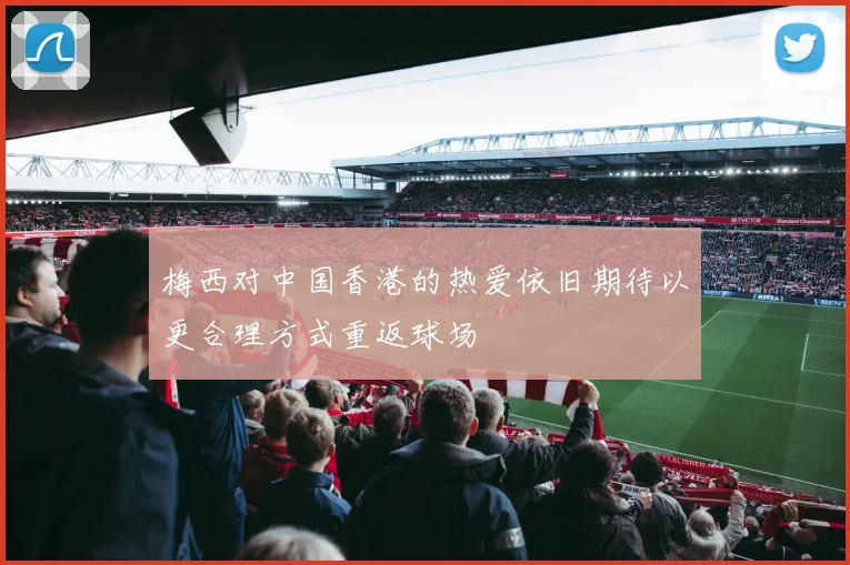 梅西对中国香港的热爱依旧期待以更合理方式重返球场