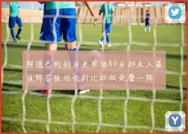 阿德巴约创历史单场80分却未入最佳阵容张伯伦科比双双荣膺一阵