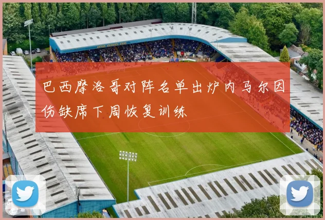 巴西摩洛哥对阵名单出炉内马尔因伤缺席下周恢复训练