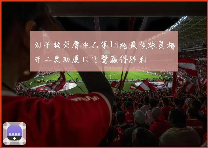 刘子铭荣膺中乙第14轮最佳球员梅开二度助厦门飞鹭赢得胜利