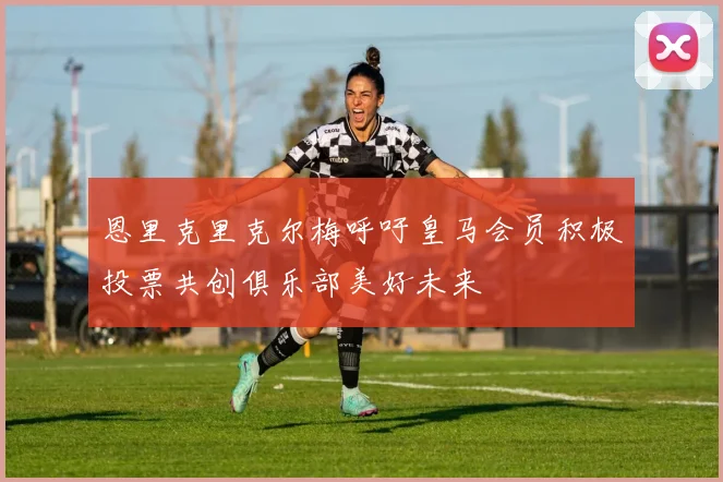 恩里克里克尔梅呼吁皇马会员积极投票共创俱乐部美好未来
