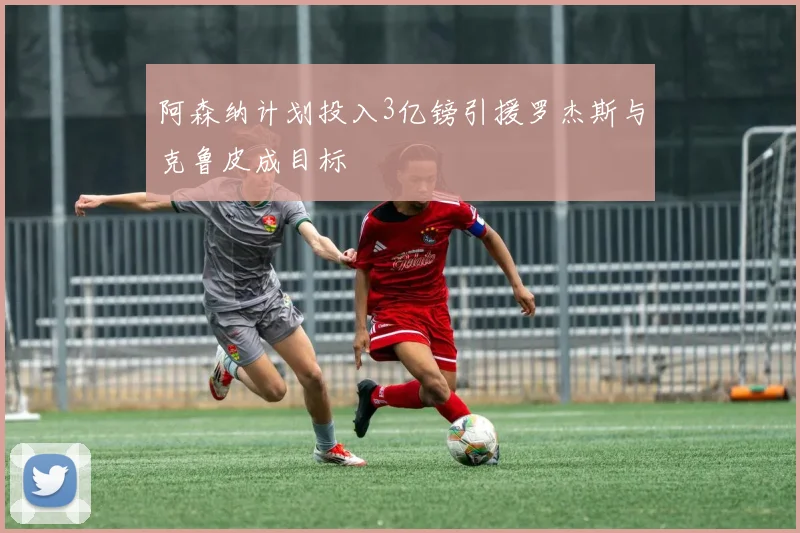 阿森纳计划投入3亿镑引援罗杰斯与克鲁皮成目标