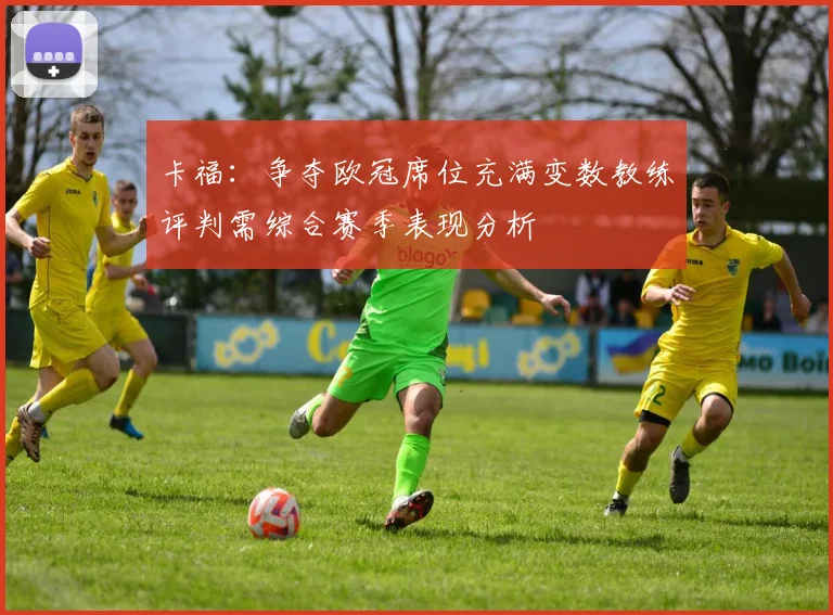 卡福：争夺欧冠席位充满变数教练评判需综合赛季表现分析