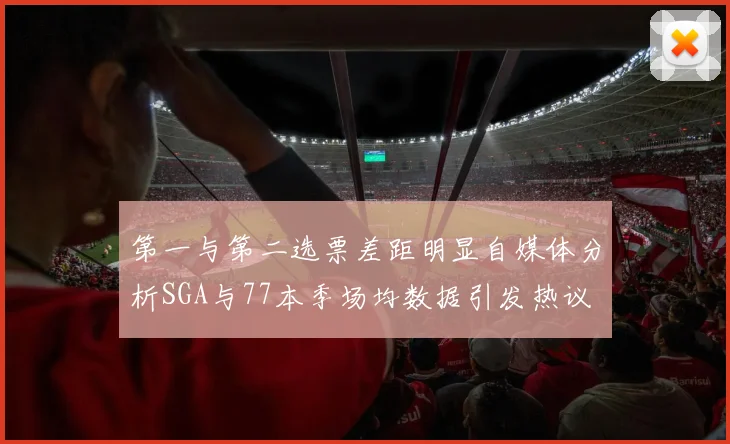 第一与第二选票差距明显自媒体分析SGA与77本季场均数据引发热议
