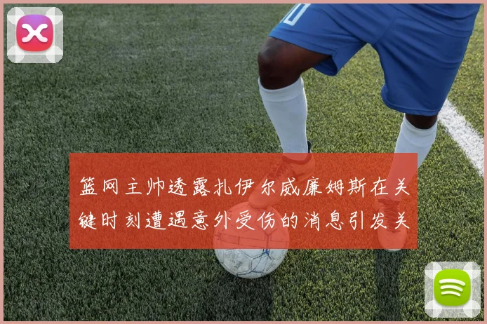 篮网主帅透露扎伊尔威廉姆斯在关键时刻遭遇意外受伤的消息引发关注
