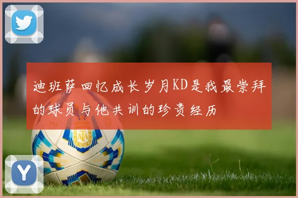 迪班萨回忆成长岁月KD是我最崇拜的球员与他共训的珍贵经历