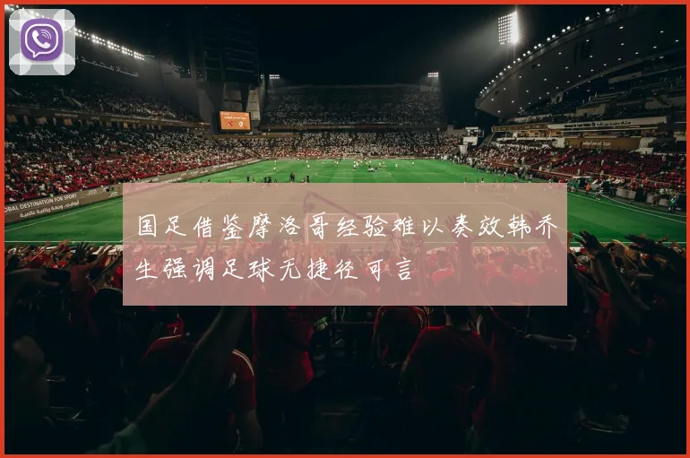 国足借鉴摩洛哥经验难以奏效韩乔生强调足球无捷径可言