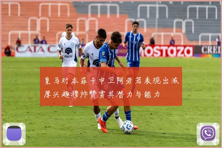 皇马对本菲卡中卫阿劳若表现出浓厚兴趣穆帅赞赏其潜力与能力