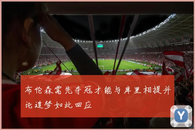 布伦森需先夺冠才能与库里相提并论追梦如此回应