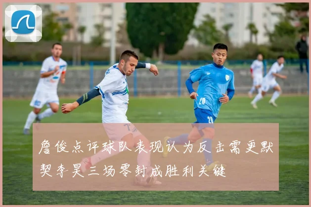 詹俊点评球队表现认为反击需更默契李昊三场零封成胜利关键