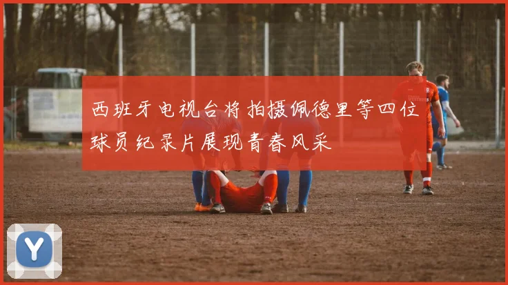 西班牙电视台将拍摄佩德里等四位球员纪录片展现青春风采
