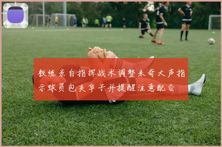 教练亲自指挥战术调整米奇大声指示球员包夹华子并提醒注意配合