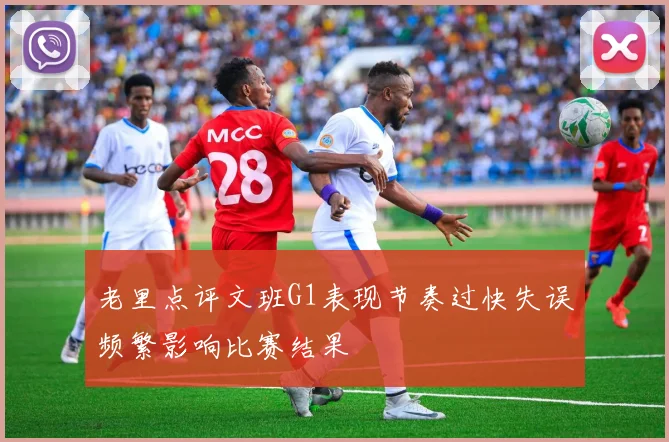 老里点评文班G1表现节奏过快失误频繁影响比赛结果