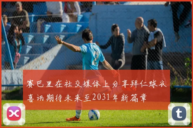 赛巴里在社交媒体上分享拜仁球衣喜讯期待未来至2031年新篇章