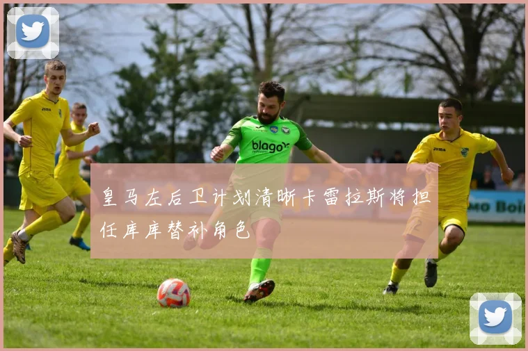 皇马左后卫计划清晰卡雷拉斯将担任库库替补角色