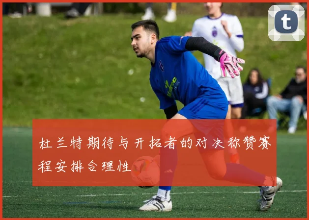 杜兰特期待与开拓者的对决称赞赛程安排合理性