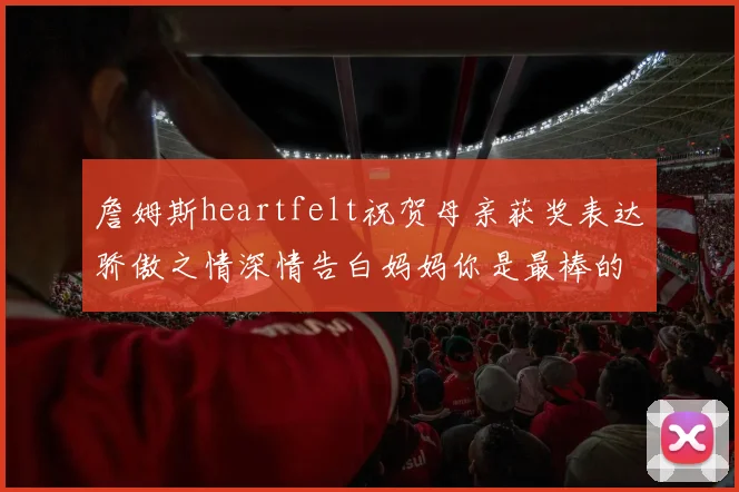 詹姆斯heartfelt祝贺母亲获奖表达骄傲之情深情告白妈妈你是最棒的我爱你