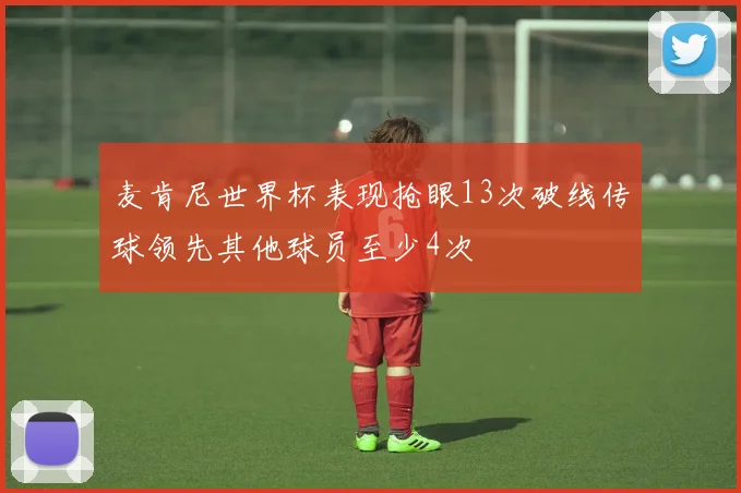 麦肯尼世界杯表现抢眼13次破线传球领先其他球员至少4次