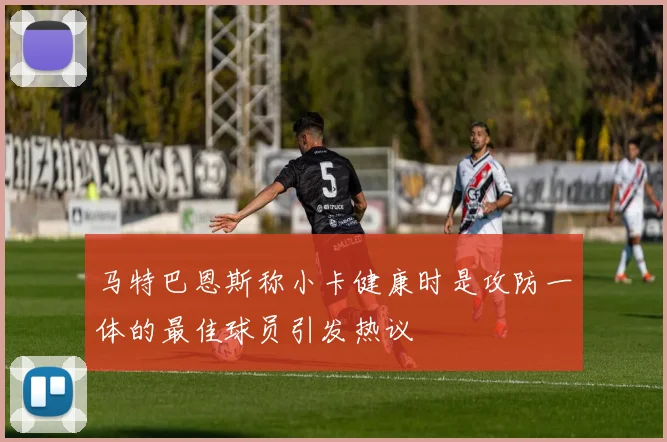马特巴恩斯称小卡健康时是攻防一体的最佳球员引发热议