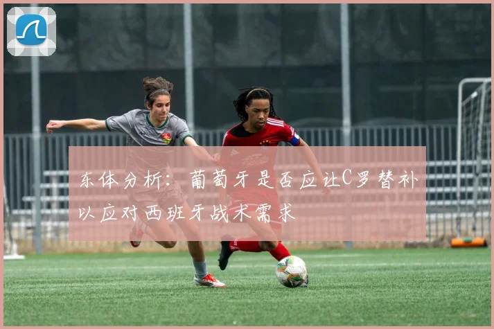 东体分析：葡萄牙是否应让C罗替补以应对西班牙战术需求