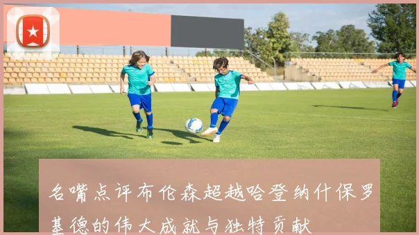 名嘴点评布伦森超越哈登纳什保罗基德的伟大成就与独特贡献